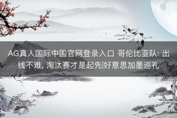 AG真人国际中国官网登录入口 哥伦比亚队: 出线不难， 淘汰赛才是起先|好意思加墨巡礼