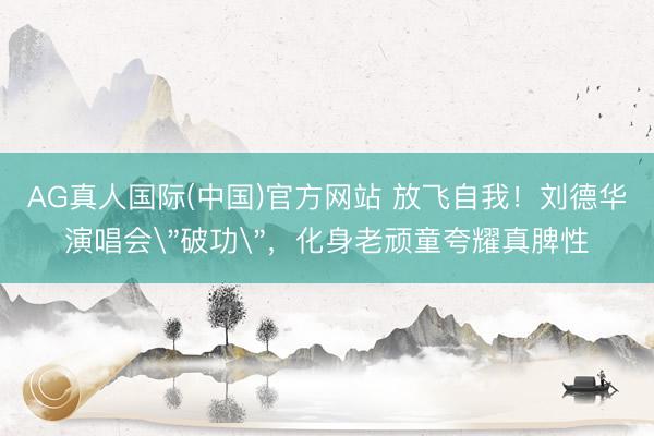 AG真人国际(中国)官方网站 放飞自我！刘德华演唱会