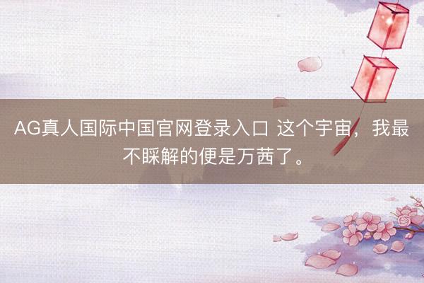 AG真人国际中国官网登录入口 这个宇宙,我最不睬解的便是万茜了。