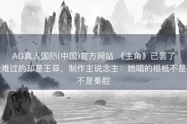 AG真人国际(中国)官方网站 《主角》已罢了,最难过的却是王菲,制作主说念主:她唱的根柢不是秦腔
