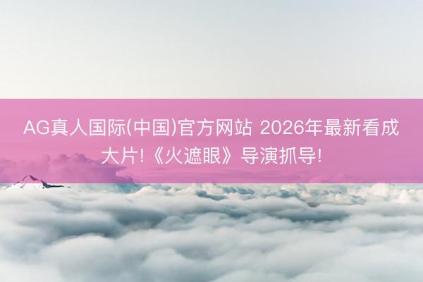 AG真人国际(中国)官方网站 2026年最新看成大片!《火遮眼》导演抓导!