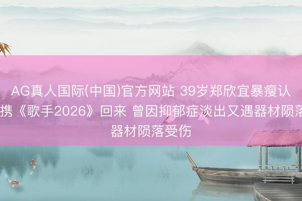 AG真人国际(中国)官方网站 39岁郑欣宜暴瘦认不出 携《歌手2026》回来 曾因抑郁症淡出又遇器材陨落受伤