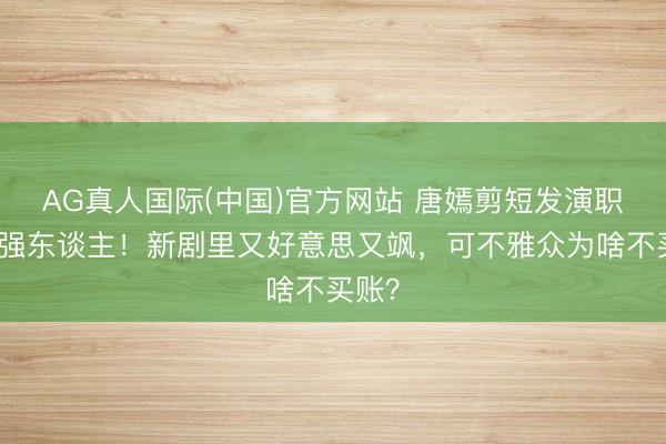AG真人国际(中国)官方网站 唐嫣剪短发演职场女强东谈主!新剧里又好意思又飒,可不雅众为啥不买账?