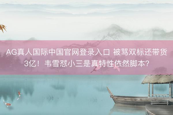 AG真人国际中国官网登录入口 被骂双标还带货3亿！韦雪怼小三是真特性依然脚本？