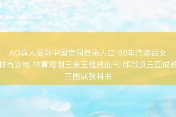 AG真人国际中国官网登录入口 90年代港台女神身材有多绝 林青霞倒三角王祖贤仙气 邱淑贞三围成教科书