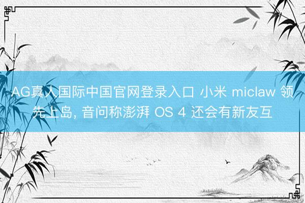 AG真人国际中国官网登录入口 小米 miclaw 领先上岛, 音问称澎湃 OS 4 还会有新友互