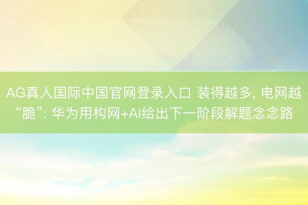 AG真人国际中国官网登录入口 装得越多, 电网越“脆”: 华为用构网+AI给出下一阶段解题念念路