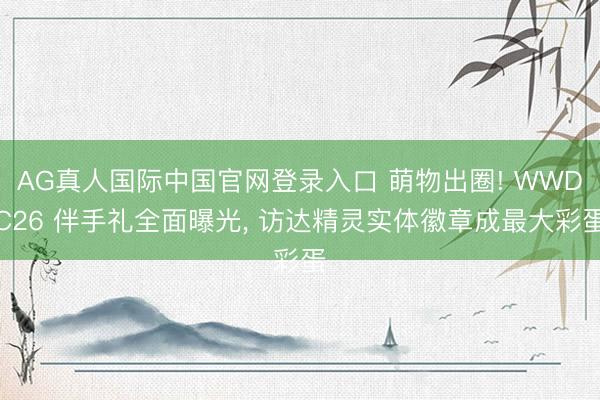 AG真人国际中国官网登录入口 萌物出圈! WWDC26 伴手礼全面曝光， 访达精灵实体徽章成最大彩蛋
