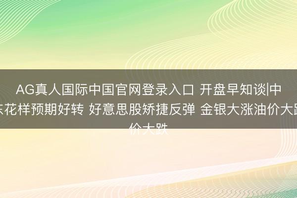 AG真人国际中国官网登录入口 开盘早知谈|中东花样预期好转 好意思股矫捷反弹 金银大涨油价大跌