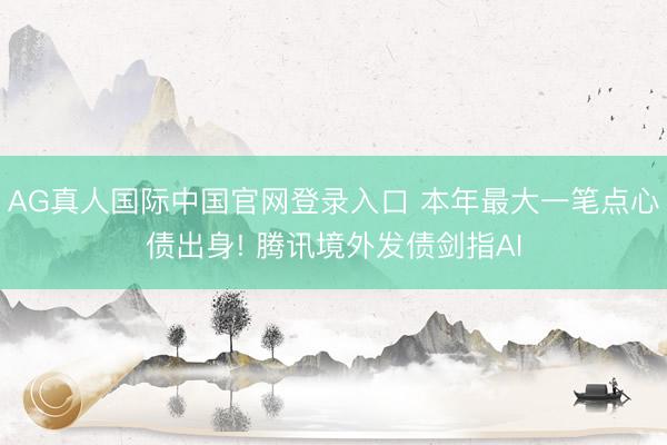 AG真人国际中国官网登录入口 本年最大一笔点心债出身! 腾讯境外发债剑指AI