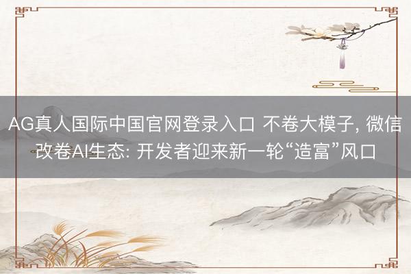 AG真人国际中国官网登录入口 不卷大模子, 微信改卷AI生态: 开发者迎来新一轮“造富”风口