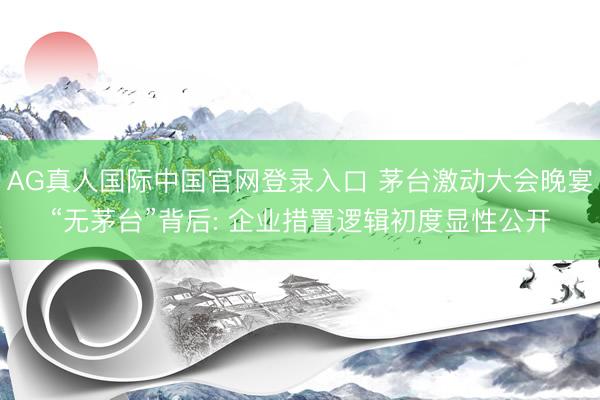 AG真人国际中国官网登录入口 茅台激动大会晚宴“无茅台”背后: 企业措置逻辑初度显性公开