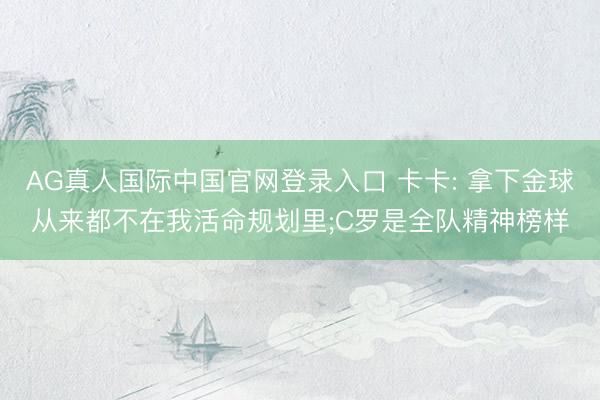 AG真人国际中国官网登录入口 卡卡: 拿下金球从来都不在我活命规划里;C罗是全队精神榜样