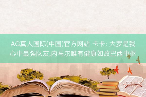 AG真人国际(中国)官方网站 卡卡: 大罗是我心中最强队友;内马尔唯有健康如故巴西中枢