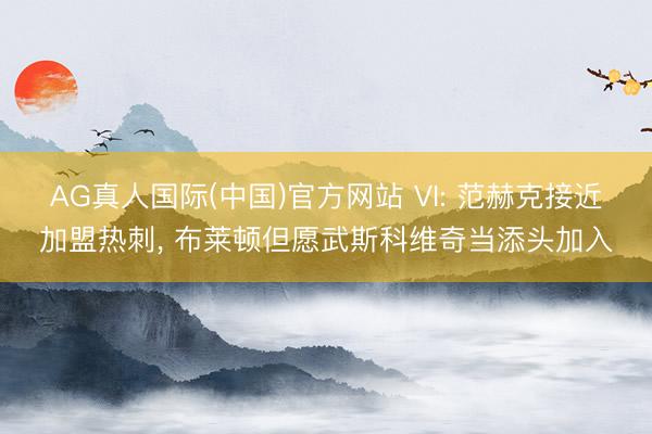 AG真人国际(中国)官方网站 VI: 范赫克接近加盟热刺， 布莱顿但愿武斯科维奇当添头加入