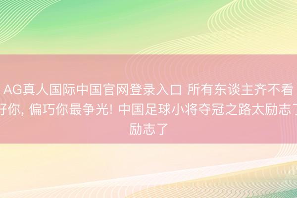 AG真人国际中国官网登录入口 所有东谈主齐不看好你， 偏巧你最争光! 中国足球小将夺冠之路太励志了
