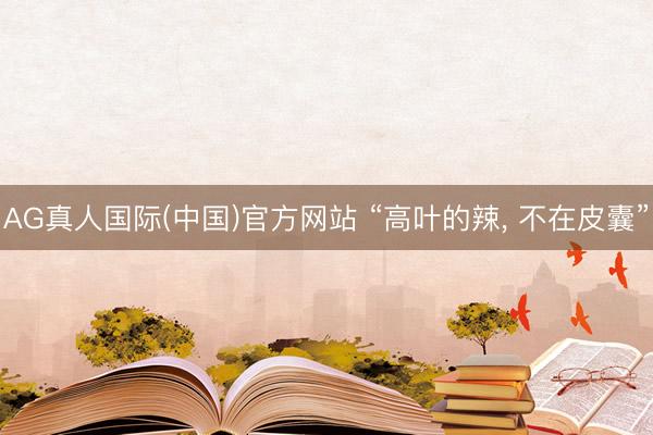 AG真人国际(中国)官方网站 “高叶的辣， 不在皮囊”