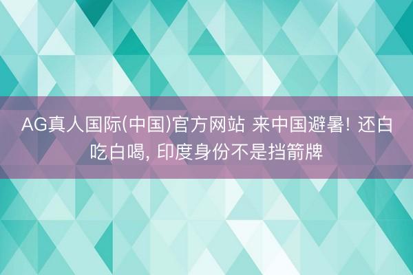 AG真人国际(中国)官方网站 来中国避暑! 还白吃白喝, 印度身份不是挡箭牌
