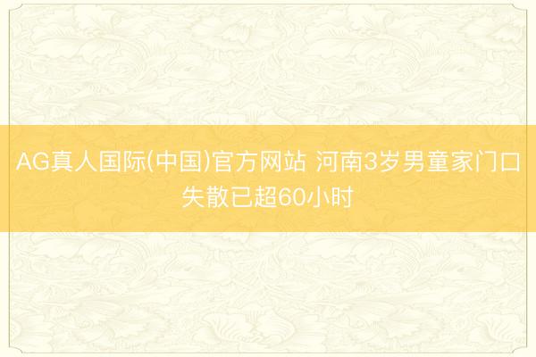 AG真人国际(中国)官方网站 河南3岁男童家门口失散已超60小时