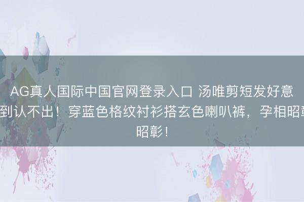 AG真人国际中国官网登录入口 汤唯剪短发好意思到认不出！穿蓝色格纹衬衫搭玄色喇叭裤，孕相昭彰！