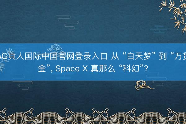 AG真人国际中国官网登录入口 从 “白天梦” 到 “万贯金”， Space X 真那么 “科幻”?