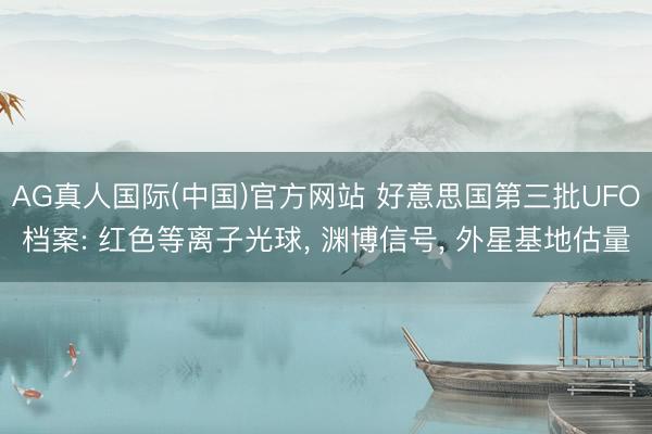 AG真人国际(中国)官方网站 好意思国第三批UFO档案: 红色等离子光球, 渊博信号, 外星基地估量