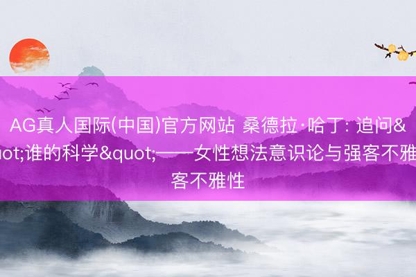 AG真人国际(中国)官方网站 桑德拉·哈丁: 追问"谁的科学"——女性想法意识论与强客不雅性