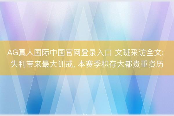AG真人国际中国官网登录入口 文班采访全文: 失利带来最大训戒， 本赛季积存大都贵重资历
