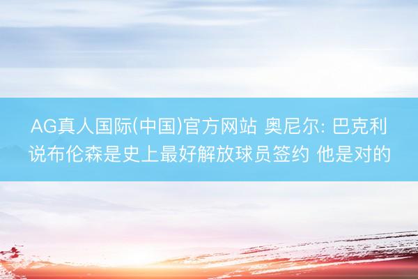 AG真人国际(中国)官方网站 奥尼尔: 巴克利说布伦森是史上最好解放球员签约 他是对的