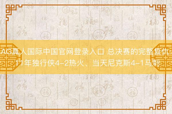 AG真人国际中国官网登录入口 总决赛的完整复仇: 11年独行侠4-2热火、当天尼克斯4-1马刺