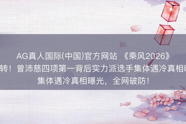 AG真人国际(中国)官方网站 《乘风2026》四公名次惊天回转!曾沛慈四项第一背后实力派选手集体遇冷真相曝光,全网破防!