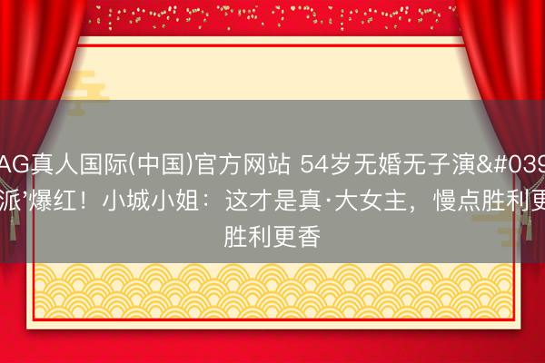 AG真人国际(中国)官方网站 54岁无婚无子演'邪派'爆红！小城小姐：这才是真·大女主，慢点胜利更香