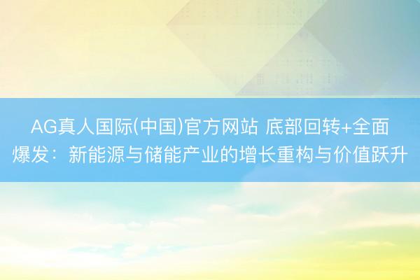 AG真人国际(中国)官方网站 底部回转+全面爆发：新能源与储能产业的增长重构与价值跃升