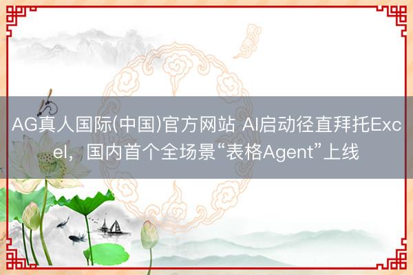 AG真人国际(中国)官方网站 AI启动径直拜托Excel，国内首个全场景“表格Agent”上线