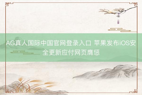 AG真人国际中国官网登录入口 苹果发布iOS安全更新应付网页膺惩
