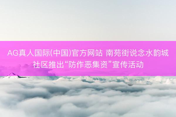 AG真人国际(中国)官方网站 南苑街说念水韵城社区推出“防作恶集资”宣传活动