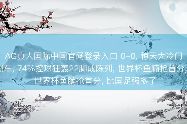 AG真人国际中国官网登录入口 0-0， 惊天大冷门! 欧洲杯冠军翻车， 74%控球狂轰22脚成陈列， 世界杯鱼腩抢首分， 比国足强多了