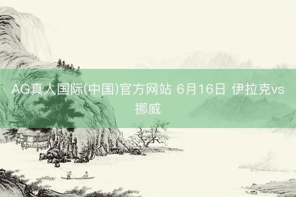 AG真人国际(中国)官方网站 6月16日 伊拉克vs挪威