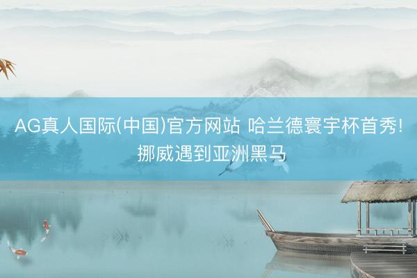 AG真人国际(中国)官方网站 哈兰德寰宇杯首秀! 挪威遇到亚洲黑马