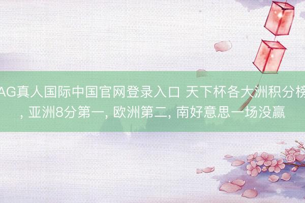 AG真人国际中国官网登录入口 天下杯各大洲积分榜， 亚洲8分第一， 欧洲第二， 南好意思一场没赢