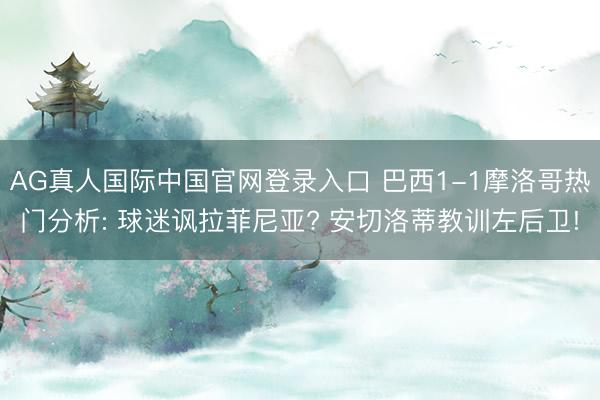 AG真人国际中国官网登录入口 巴西1-1摩洛哥热门分析: 球迷讽拉菲尼亚? 安切洛蒂教训左后卫!