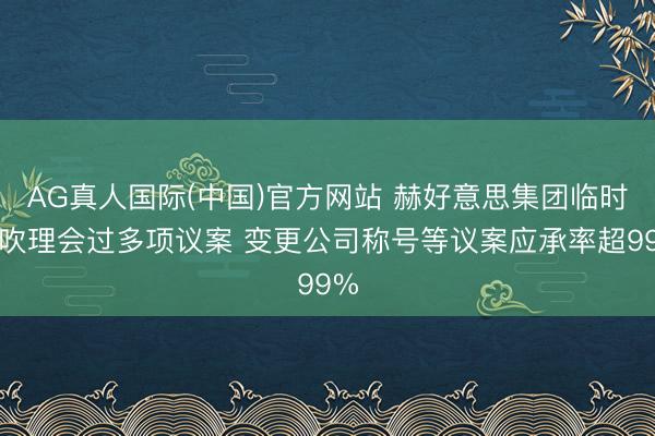 AG真人国际(中国)官方网站 赫好意思集团临时鼓吹理会过多项议案 变更公司称号等议案应承率超99%