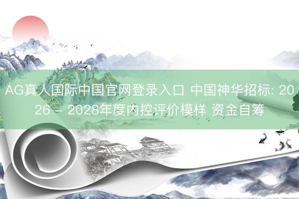 AG真人国际中国官网登录入口 中国神华招标: 2026 - 2028年度内控评价模样 资金自筹