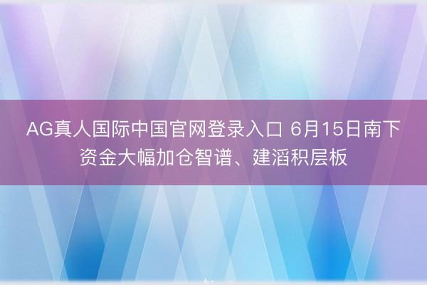 AG真人国际中国官网登录入口 6月15日南下资金大幅加仓智谱、建滔积层板