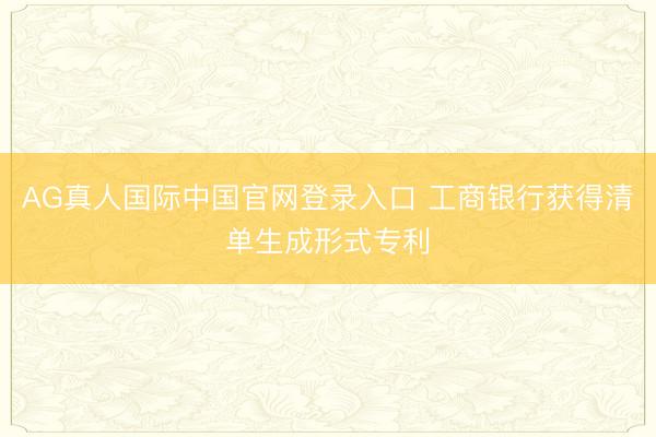AG真人国际中国官网登录入口 工商银行获得清单生成形式专利