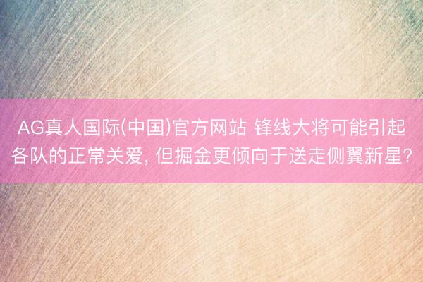AG真人国际(中国)官方网站 锋线大将可能引起各队的正常关爱， 但掘金更倾向于送走侧翼新星?