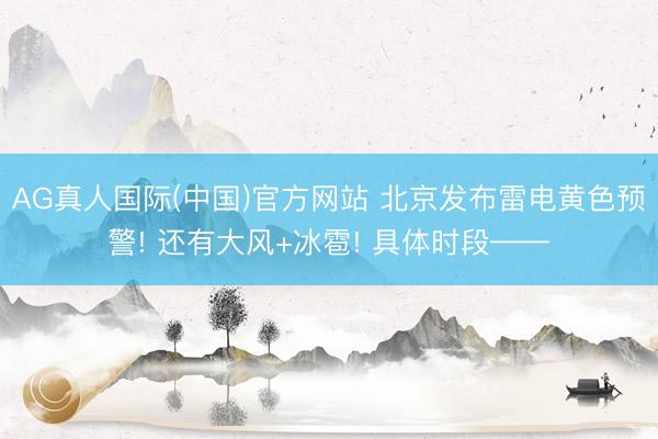 AG真人国际(中国)官方网站 北京发布雷电黄色预警! 还有大风+冰雹! 具体时段——