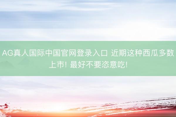 AG真人国际中国官网登录入口 近期这种西瓜多数上市! 最好不要恣意吃!