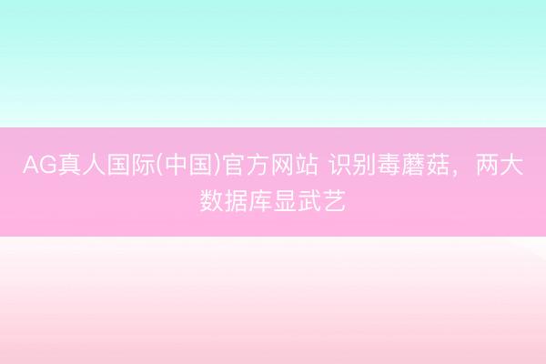 AG真人国际(中国)官方网站 识别毒蘑菇，两大数据库显武艺
