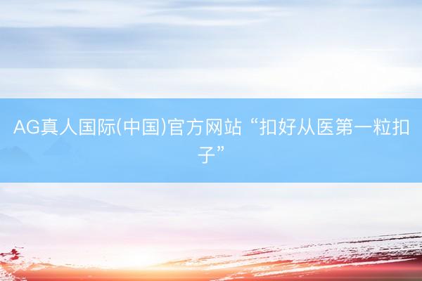 AG真人国际(中国)官方网站 “扣好从医第一粒扣子”